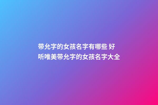 带允字的女孩名字有哪些 好听唯美带允字的女孩名字大全